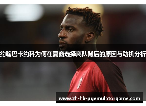 约翰巴卡约科为何在夏窗选择离队背后的原因与动机分析