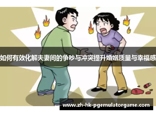 如何有效化解夫妻间的争吵与冲突提升婚姻质量与幸福感 如何有效化解夫妻间的争吵与冲突提升婚姻质量与幸福感