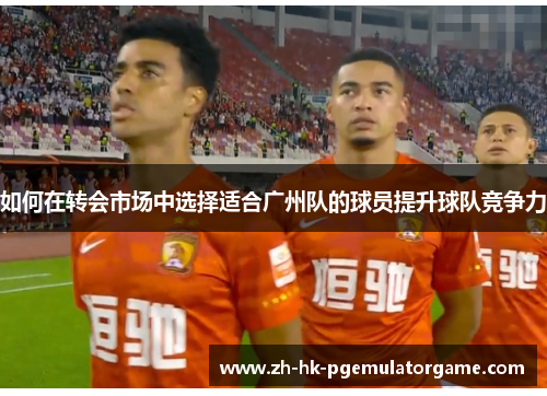 如何在转会市场中选择适合广州队的球员提升球队竞争力 如何在转会市场中选择适合广州队的球员提升球队竞争力