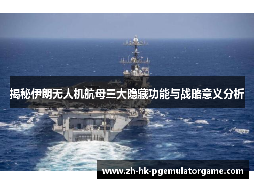 揭秘伊朗无人机航母三大隐藏功能与战略意义分析