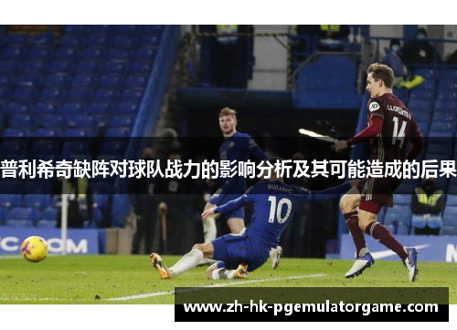 普利希奇缺阵对球队战力的影响分析及其可能造成的后果