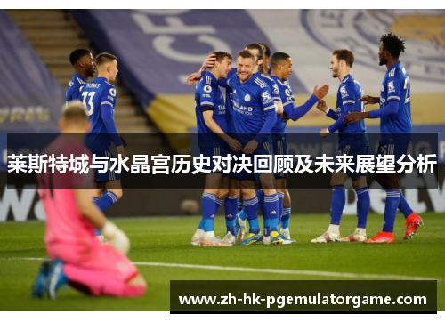 莱斯特城与水晶宫历史对决回顾及未来展望分析
