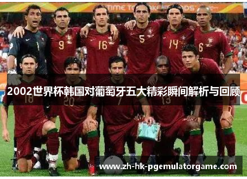 2002世界杯韩国对葡萄牙五大精彩瞬间解析与回顾