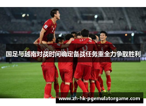 国足与越南对战时间确定备战任务重全力争取胜利