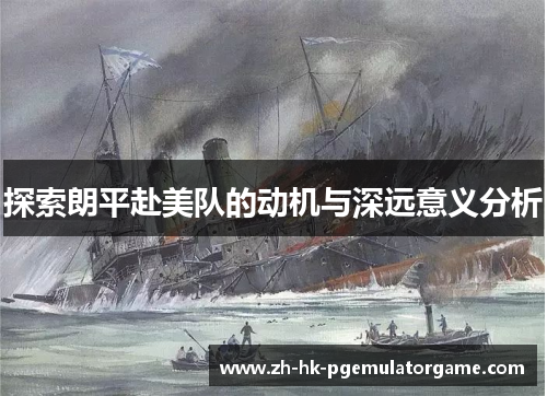 探索朗平赴美队的动机与深远意义分析