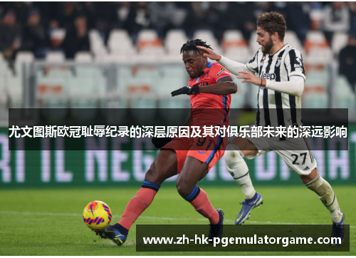 尤文图斯欧冠耻辱纪录的深层原因及其对俱乐部未来的深远影响