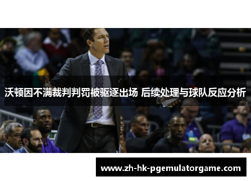 沃顿因不满裁判判罚被驱逐出场 后续处理与球队反应分析