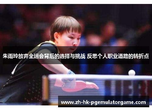 朱雨玲放弃全运会背后的选择与挑战 反思个人职业道路的转折点