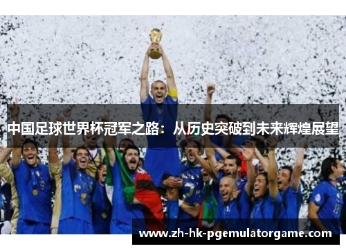 中国足球世界杯冠军之路：从历史突破到未来辉煌展望