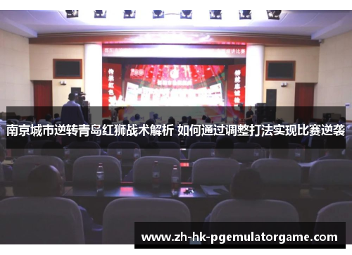 南京城市逆转青岛红狮战术解析 如何通过调整打法实现比赛逆袭 南京城市逆转青岛红狮战术解析 如何通过调整打法实现比赛逆袭
