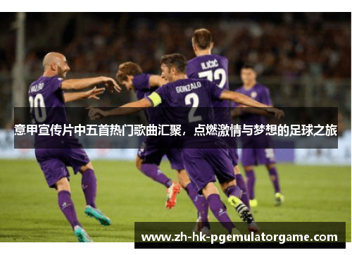 意甲宣传片中五首热门歌曲汇聚，点燃激情与梦想的足球之旅