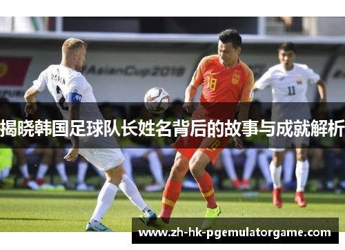 揭晓韩国足球队长姓名背后的故事与成就解析