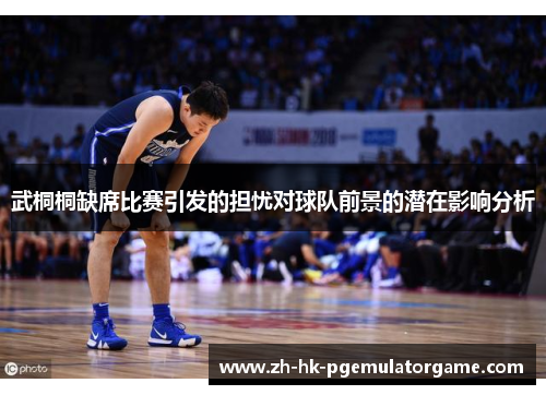 武桐桐缺席比赛引发的担忧对球队前景的潜在影响分析