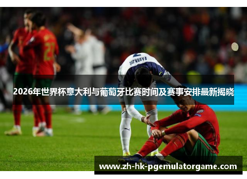 2026年世界杯意大利与葡萄牙比赛时间及赛事安排最新揭晓