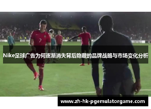 Nike足球广告为何逐渐消失背后隐藏的品牌战略与市场变化分析