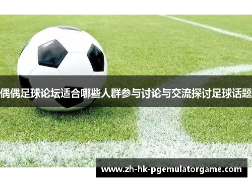 偶偶足球论坛适合哪些人群参与讨论与交流探讨足球话题 偶偶足球论坛适合哪些人群参与讨论与交流探讨足球话题