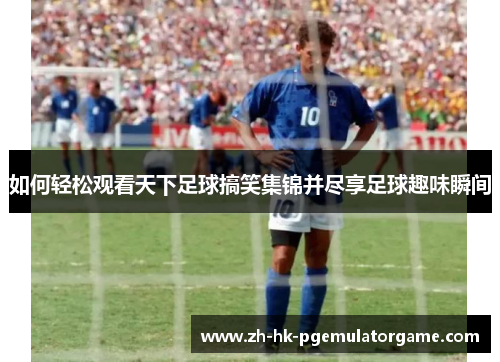 如何轻松观看天下足球搞笑集锦并尽享足球趣味瞬间 如何轻松观看天下足球搞笑集锦并尽享足球趣味瞬间