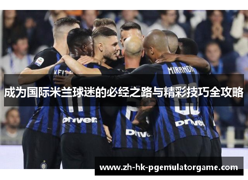 成为国际米兰球迷的必经之路与精彩技巧全攻略