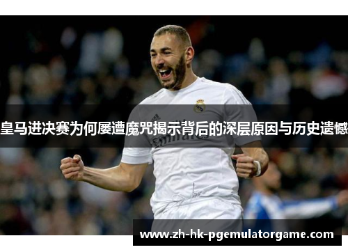 皇马进决赛为何屡遭魔咒揭示背后的深层原因与历史遗憾