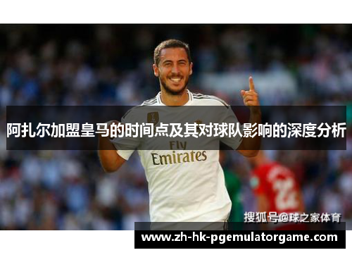 阿扎尔加盟皇马的时间点及其对球队影响的深度分析