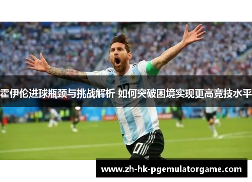 霍伊伦进球瓶颈与挑战解析 如何突破困境实现更高竞技水平
