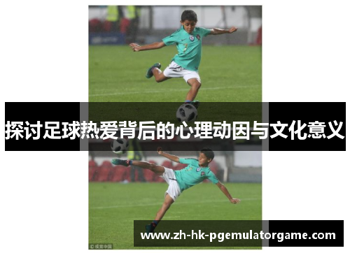 探讨足球热爱背后的心理动因与文化意义