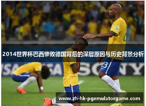 2014世界杯巴西惨败德国背后的深层原因与历史背景分析