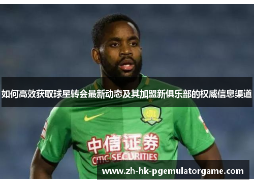 如何高效获取球星转会最新动态及其加盟新俱乐部的权威信息渠道