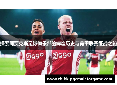 探索阿贾克斯足球俱乐部的辉煌历史与荷甲联赛征战之路