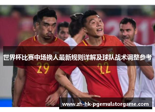 世界杯比赛中场换人最新规则详解及球队战术调整参考