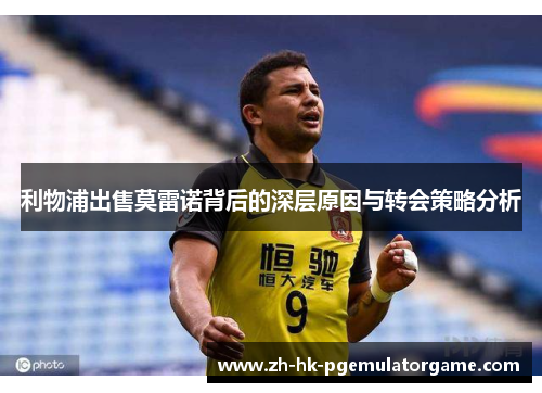 利物浦出售莫雷诺背后的深层原因与转会策略分析