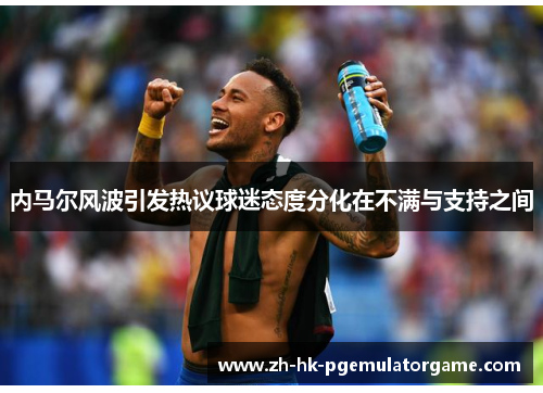 内马尔风波引发热议球迷态度分化在不满与支持之间