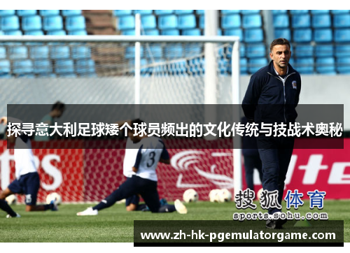 探寻意大利足球矮个球员频出的文化传统与技战术奥秘
