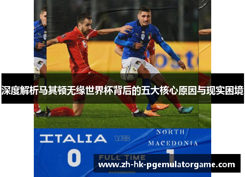 深度解析马其顿无缘世界杯背后的五大核心原因与现实困境