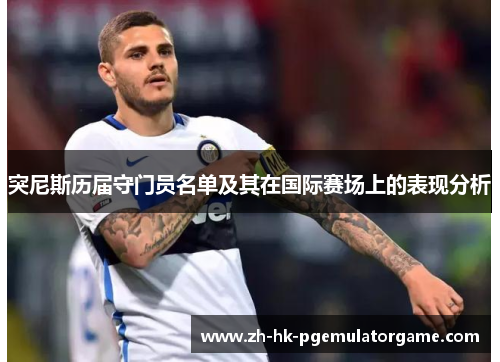 突尼斯历届守门员名单及其在国际赛场上的表现分析