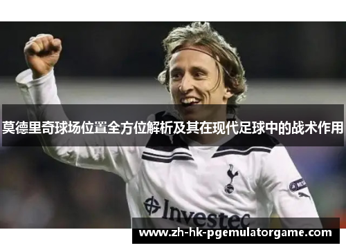莫德里奇球场位置全方位解析及其在现代足球中的战术作用 莫德里奇球场位置全方位解析及其在现代足球中的战术作用