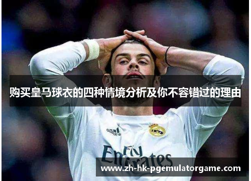 购买皇马球衣的四种情境分析及你不容错过的理由 购买皇马球衣的四种情境分析及你不容错过的理由