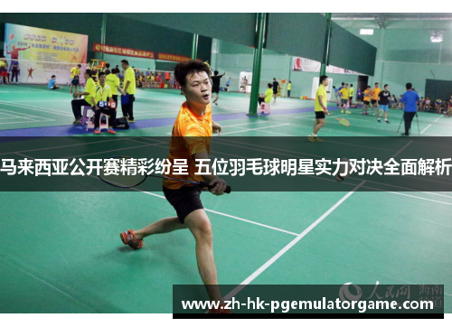 马来西亚公开赛精彩纷呈 五位羽毛球明星实力对决全面解析 马来西亚公开赛精彩纷呈 五位羽毛球明星实力对决全面解析