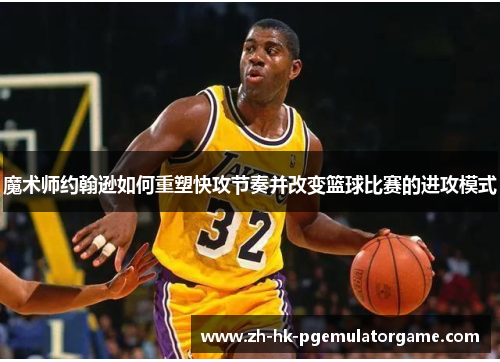 魔术师约翰逊如何重塑快攻节奏并改变篮球比赛的进攻模式