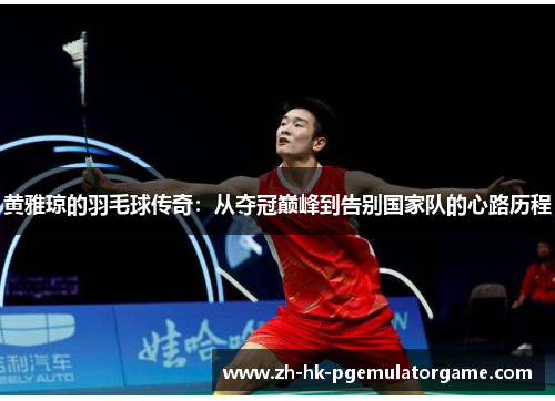黄雅琼的羽毛球传奇：从夺冠巅峰到告别国家队的心路历程