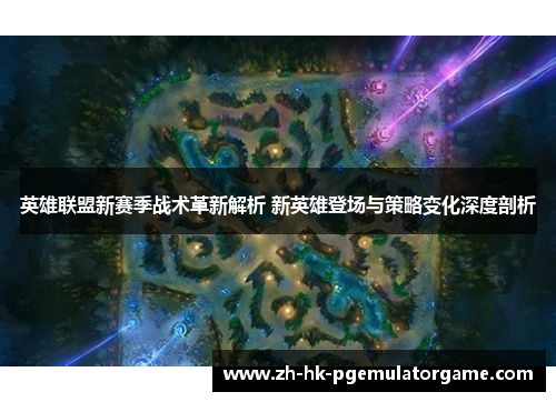 英雄联盟新赛季战术革新解析 新英雄登场与策略变化深度剖析 英雄联盟新赛季战术革新解析 新英雄登场与策略变化深度剖析