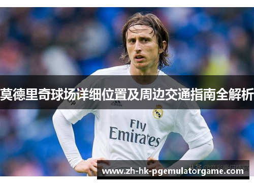 莫德里奇球场详细位置及周边交通指南全解析