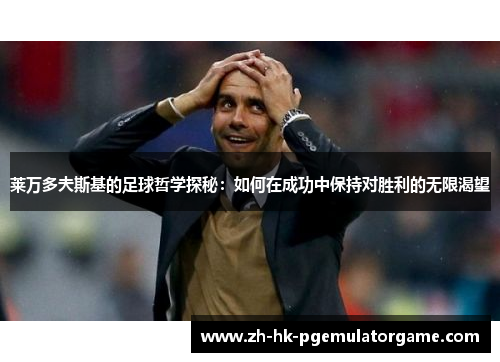 莱万多夫斯基的足球哲学探秘：如何在成功中保持对胜利的无限渴望