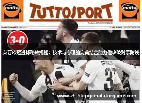 莱万欧冠进球秘诀揭秘：技术与心理的完美结合助力他攻破对手防线