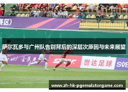 萨尔瓦多与广州队告别背后的深层次原因与未来展望