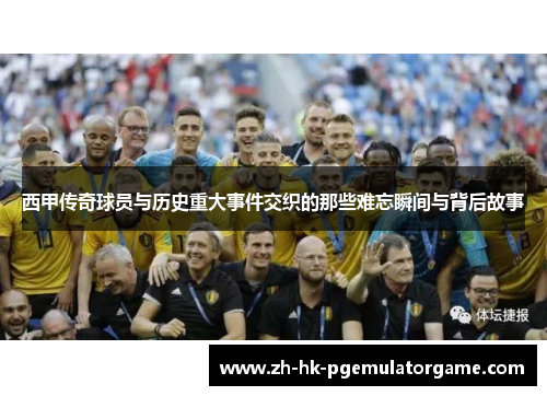 西甲传奇球员与历史重大事件交织的那些难忘瞬间与背后故事
