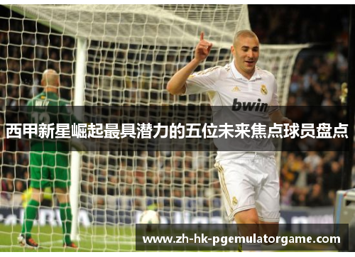 西甲新星崛起最具潜力的五位未来焦点球员盘点