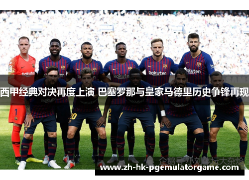 西甲经典对决再度上演 巴塞罗那与皇家马德里历史争锋再现