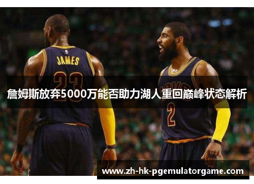 詹姆斯放弃5000万能否助力湖人重回巅峰状态解析