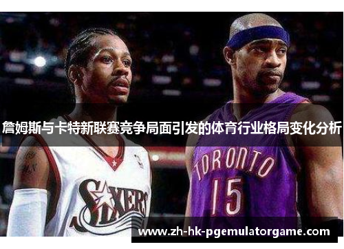 詹姆斯与卡特新联赛竞争局面引发的体育行业格局变化分析